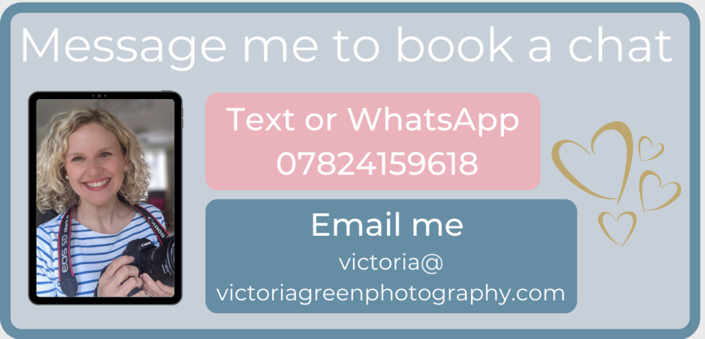 Message me to book a chat. Text or WhatsApp on 07824159618. Email me at victoria@victoriagreenphotography.com